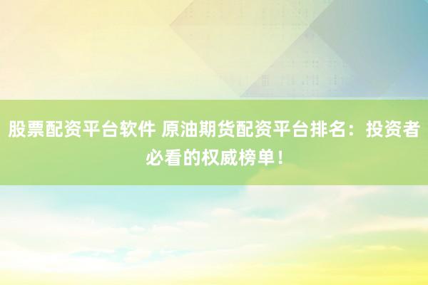 股票配资平台软件 原油期货配资平台排名：投资者必看的权威榜单！