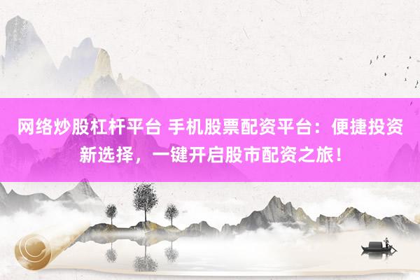 网络炒股杠杆平台 手机股票配资平台：便捷投资新选择，一键开启股市配资之旅！