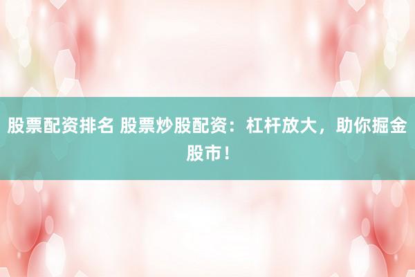 股票配资排名 股票炒股配资：杠杆放大，助你掘金股市！