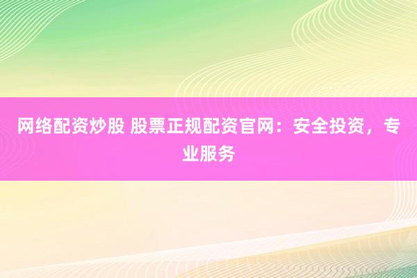 网络配资炒股 股票正规配资官网：安全投资，专业服务