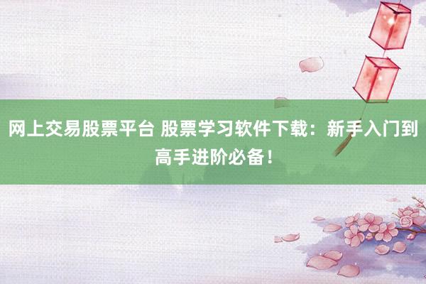 网上交易股票平台 股票学习软件下载：新手入门到高手进阶必备！