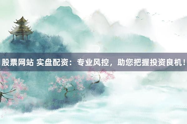 股票网站 实盘配资：专业风控，助您把握投资良机！