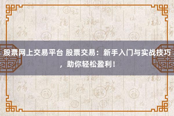 股票网上交易平台 股票交易：新手入门与实战技巧，助你轻松盈利！