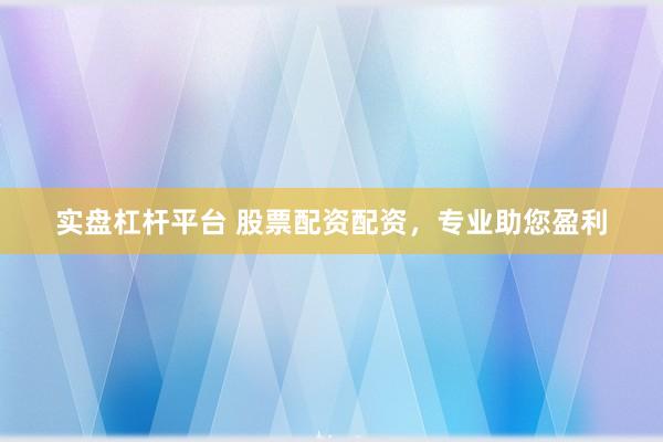 实盘杠杆平台 股票配资配资，专业助您盈利