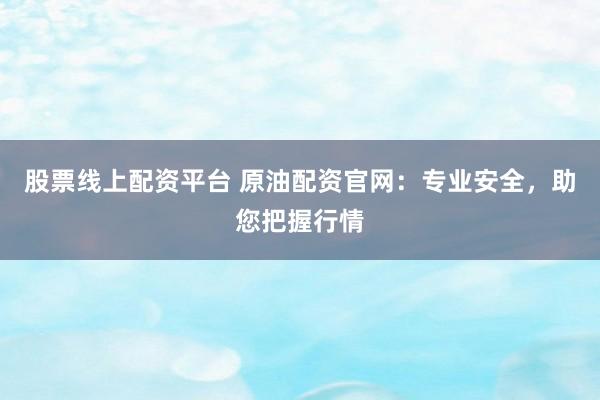 股票线上配资平台 原油配资官网:专业安全,助您把握行情