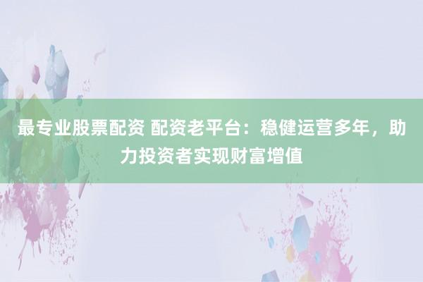 最专业股票配资 配资老平台:稳健运营多年,助力投资者实现财富增值