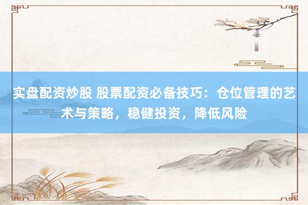 实盘配资炒股 股票配资必备技巧:仓位管理的艺术与策略,稳健投资,降低风险