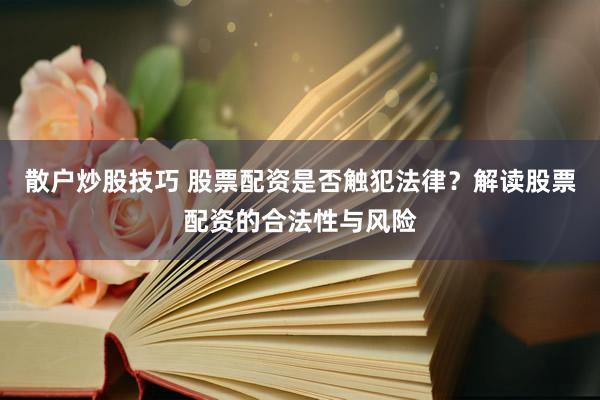 散户炒股技巧 股票配资是否触犯法律？解读股票配资的合法性与风险