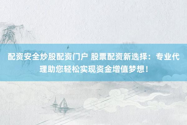 配资安全炒股配资门户 股票配资新选择：专业代理助您轻松实现资金增值梦想！