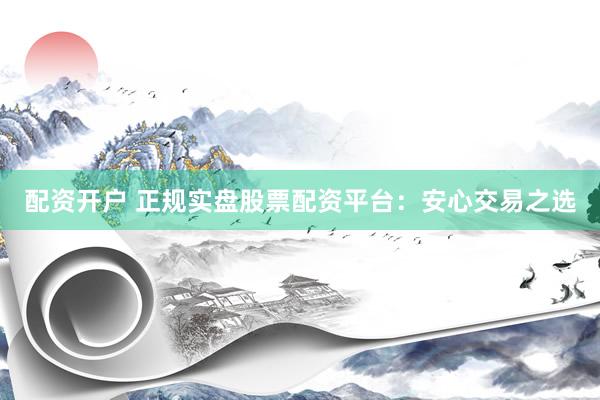配资开户 正规实盘股票配资平台：安心交易之选