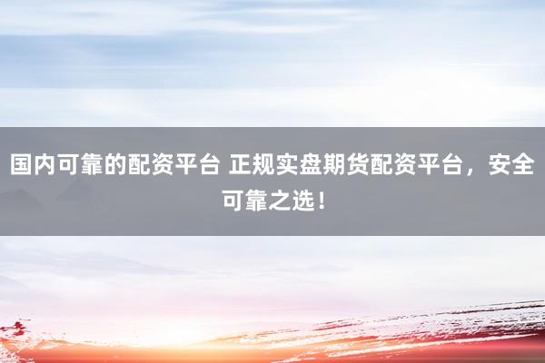 国内可靠的配资平台 正规实盘期货配资平台，安全可靠之选！