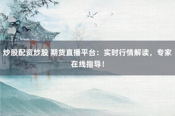 炒股配资炒股 期货直播平台：实时行情解读，专家在线指导！