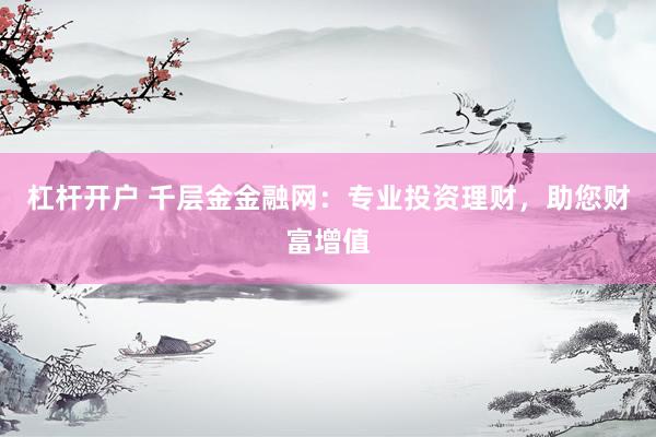 杠杆开户 千层金金融网:专业投资理财,助您财富增值