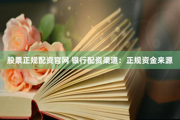 股票正规配资官网 银行配资渠道：正规资金来源
