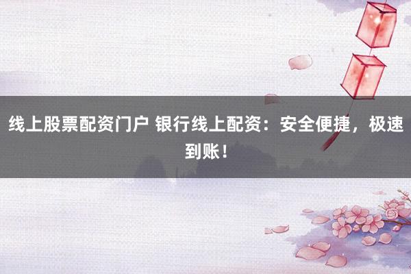 线上股票配资门户 银行线上配资：安全便捷，极速到账！