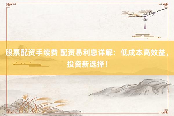 股票配资手续费 配资易利息详解：低成本高效益，投资新选择！
