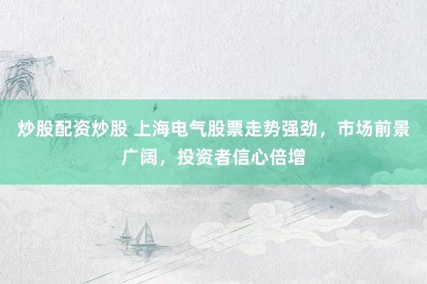 炒股配资炒股 上海电气股票走势强劲，市场前景广阔，投资者信心倍增
