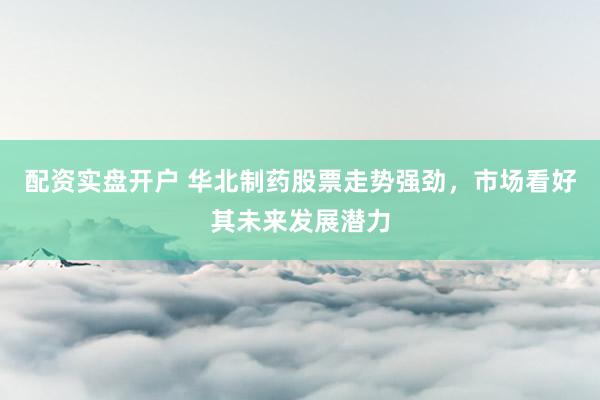 配资实盘开户 华北制药股票走势强劲，市场看好其未来发展潜力