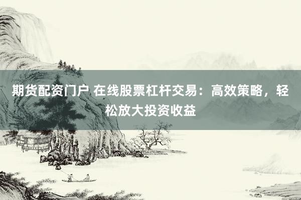 期货配资门户 在线股票杠杆交易：高效策略，轻松放大投资收益