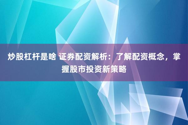 炒股杠杆是啥 证券配资解析：了解配资概念，掌握股市投资新策略