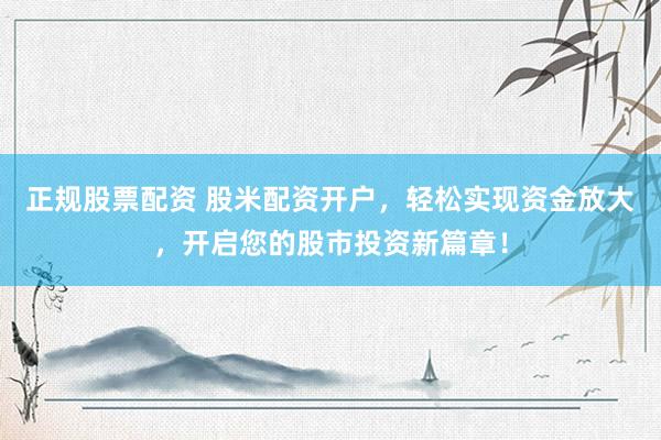 正规股票配资 股米配资开户，轻松实现资金放大，开启您的股市投资新篇章！