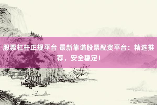 股票杠杆正规平台 最新靠谱股票配资平台：精选推荐，安全稳定！