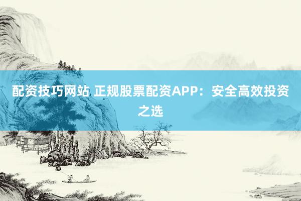 配资技巧网站 正规股票配资APP：安全高效投资之选