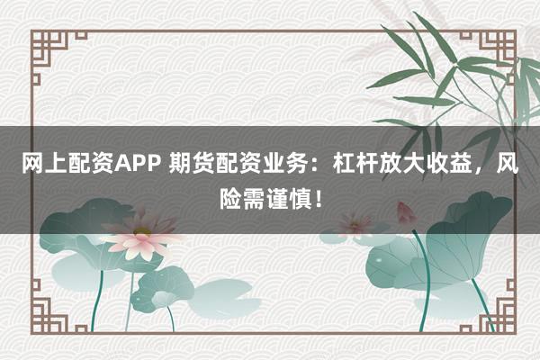 网上配资APP 期货配资业务：杠杆放大收益，风险需谨慎！