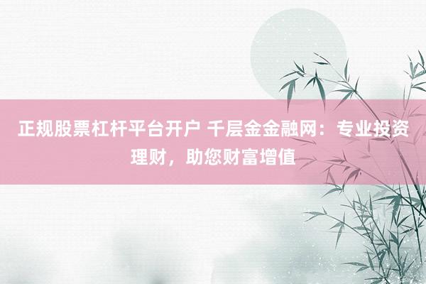 正规股票杠杆平台开户 千层金金融网：专业投资理财，助您财富增值