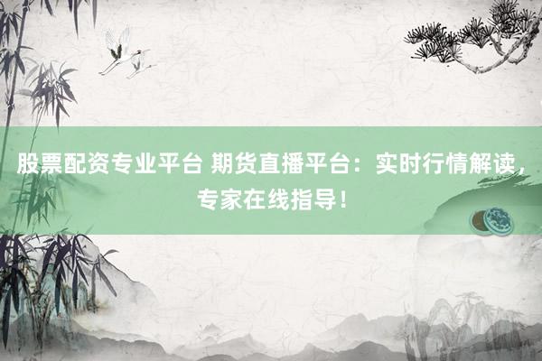 股票配资专业平台 期货直播平台：实时行情解读，专家在线指导！