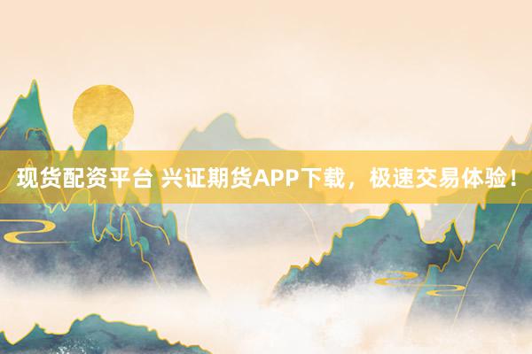现货配资平台 兴证期货APP下载,极速交易体验!