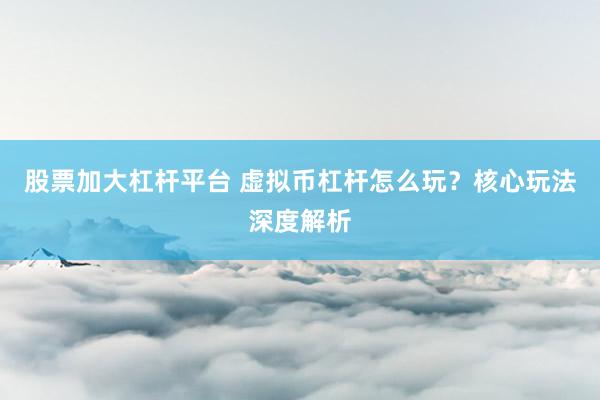 股票加大杠杆平台 虚拟币杠杆怎么玩？核心玩法深度解析