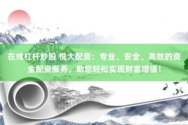 在线杠杆炒股 悦大配资:专业、安全、高效的资金配资服务,助您轻松实现财富增值!