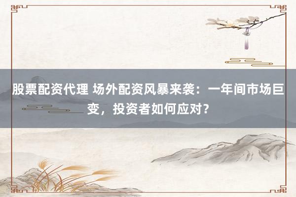 股票配资代理 场外配资风暴来袭:一年间市场巨变,投资者如何应对?