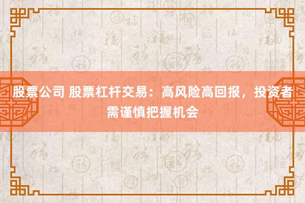 股票公司 股票杠杆交易：高风险高回报，投资者需谨慎把握机会