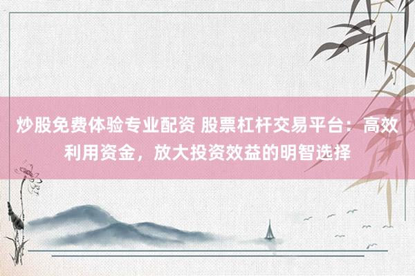 炒股免费体验专业配资 股票杠杆交易平台：高效利用资金，放大投资效益的明智选择