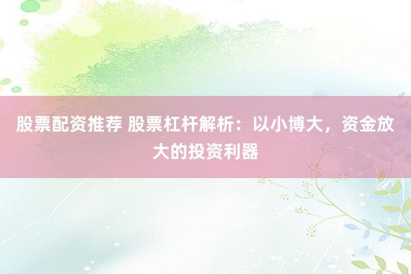 股票配资推荐 股票杠杆解析：以小博大，资金放大的投资利器