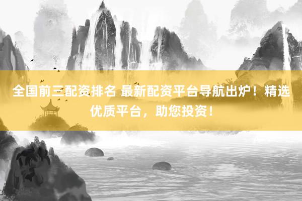 全国前三配资排名 最新配资平台导航出炉！精选优质平台，助您投资！