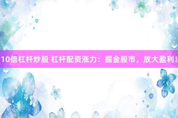 10倍杠杆炒股 杠杆配资涨力：掘金股市，放大盈利！