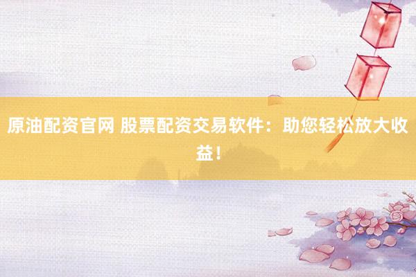 原油配资官网 股票配资交易软件：助您轻松放大收益！