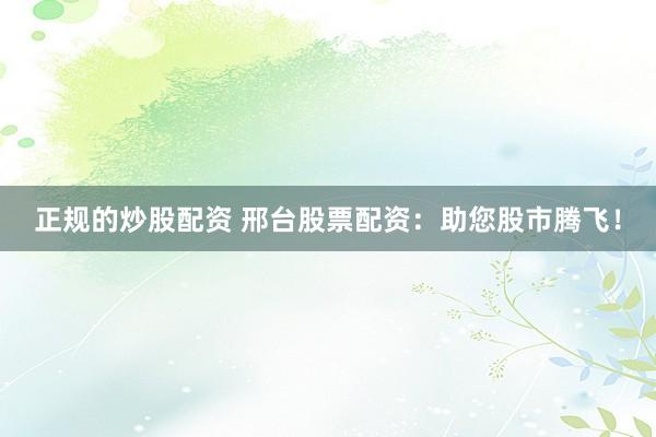 正规的炒股配资 邢台股票配资：助您股市腾飞！