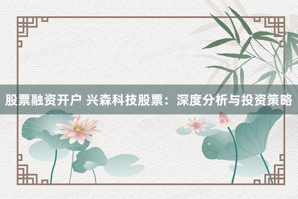股票融资开户 兴森科技股票：深度分析与投资策略