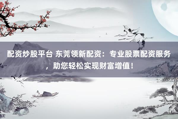 配资炒股平台 东莞领新配资：专业股票配资服务，助您轻松实现财富增值！