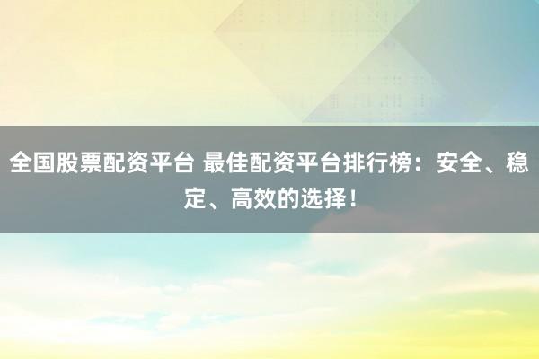 全国股票配资平台 最佳配资平台排行榜：安全、稳定、高效的选择！