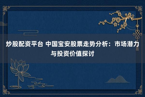 炒股配资平台 中国宝安股票走势分析：市场潜力与投资价值探讨