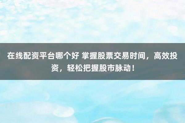 在线配资平台哪个好 掌握股票交易时间，高效投资，轻松把握股市脉动！