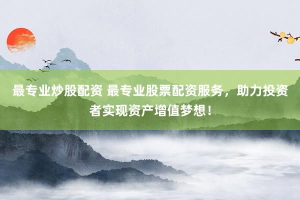 最专业炒股配资 最专业股票配资服务，助力投资者实现资产增值梦想！