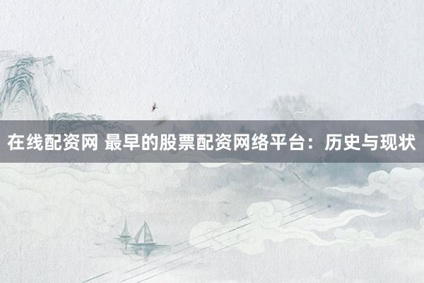 在线配资网 最早的股票配资网络平台：历史与现状