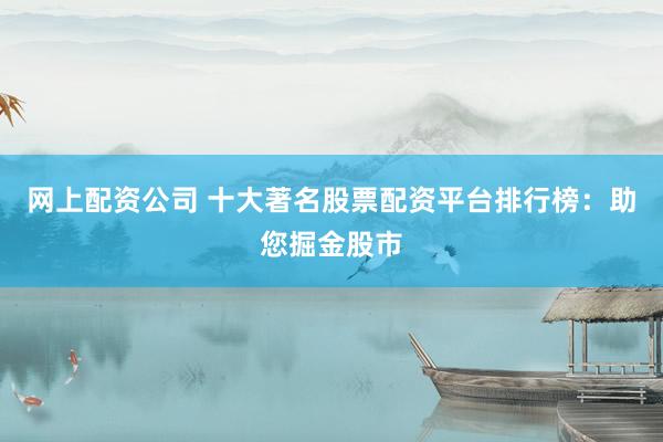 网上配资公司 十大著名股票配资平台排行榜：助您掘金股市