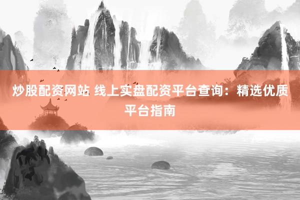 炒股配资网站 线上实盘配资平台查询：精选优质平台指南